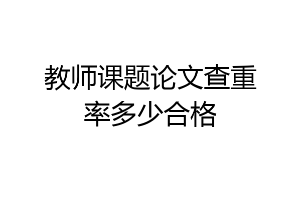 教师课题论文查重率多少合格