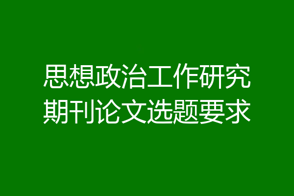 思想政治工作研究期刊论文选题要求