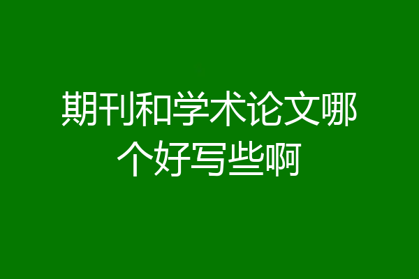期刊和学术论文哪个好写些啊