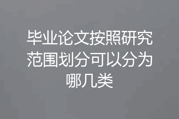 毕业论文按照研究范围划分可以分为哪几类