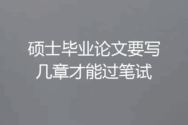 硕士毕业论文要写几章才能过笔试