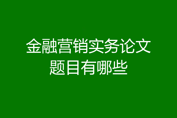 金融营销实务论文题目有哪些