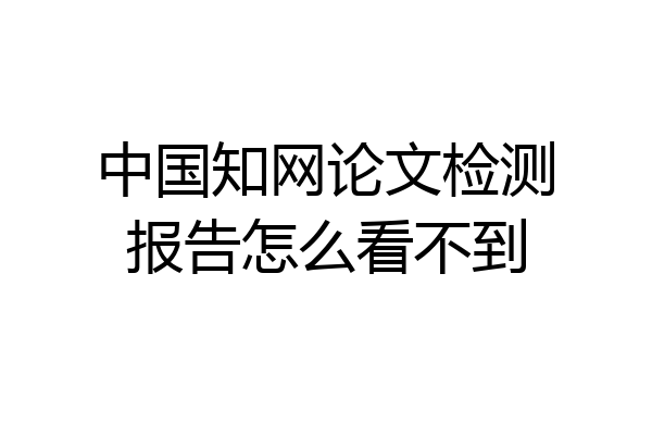 中国知网论文检测报告怎么看不到