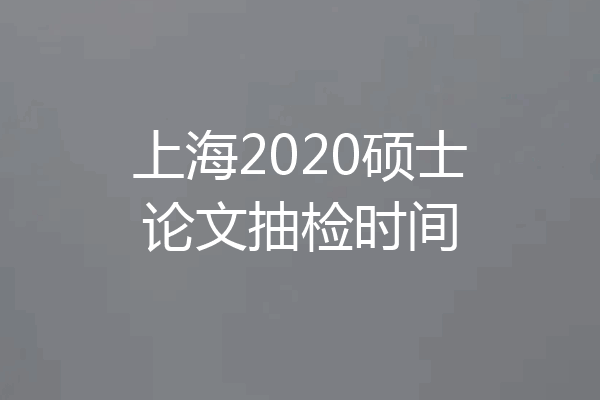 上海2020硕士论文抽检时间