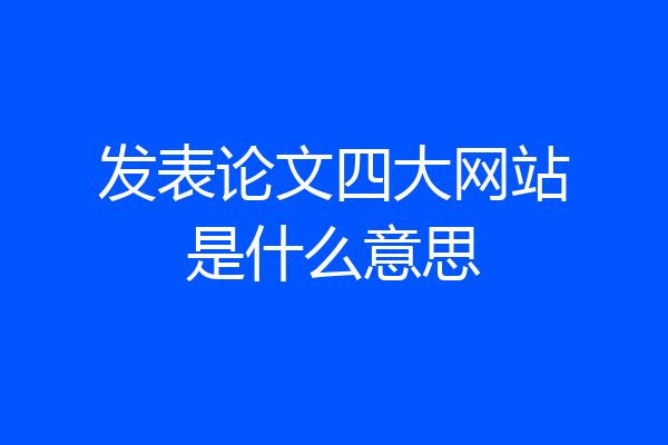 发表论文四大网站是什么意思