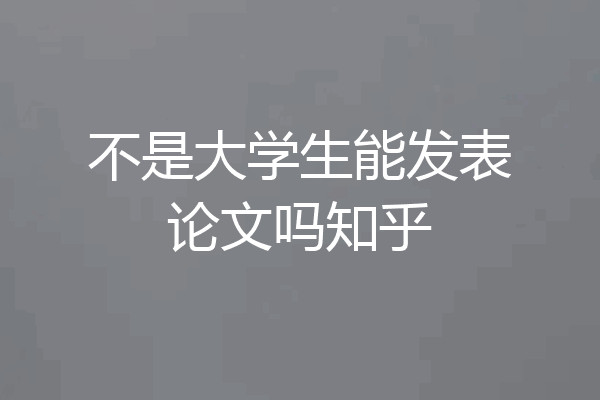 不是大学生能发表论文吗知乎