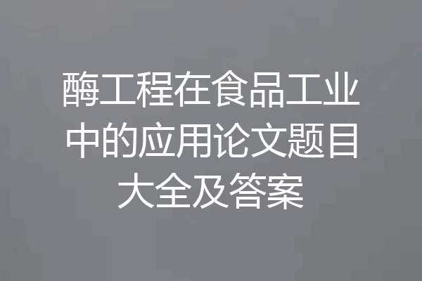酶工程在食品工业中的应用论文题目大全及答案