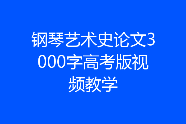 钢琴艺术史论文3000字高考版视频教学