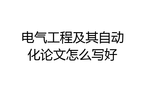 电气工程及其自动化论文怎么写好