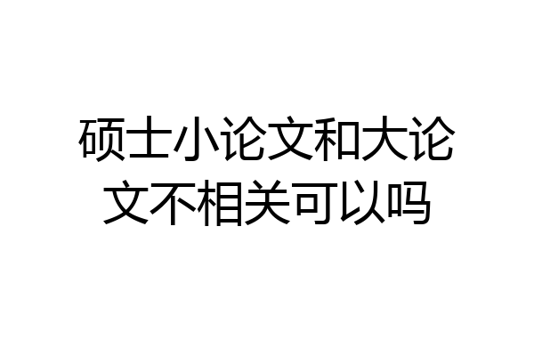 硕士小论文和大论文不相关可以吗