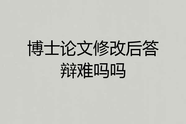 博士论文修改后答辩难吗吗