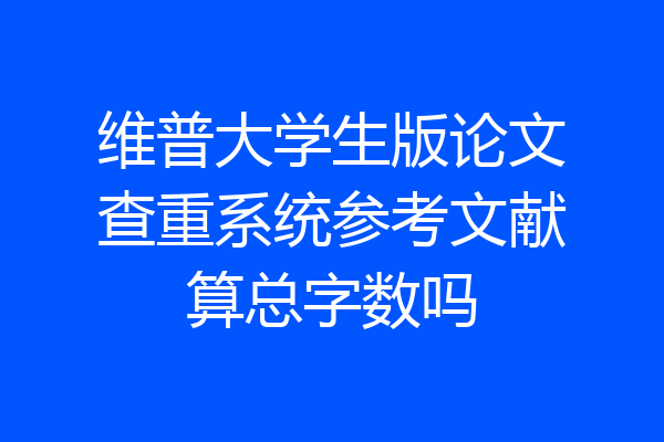 维普大学生版论文查重系统参考文献算总字数吗