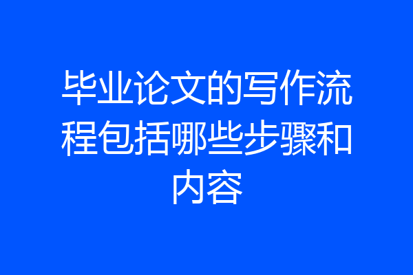 毕业论文的写作流程包括哪些步骤和内容