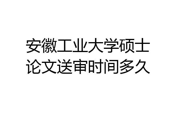 安徽工业大学硕士论文送审时间多久