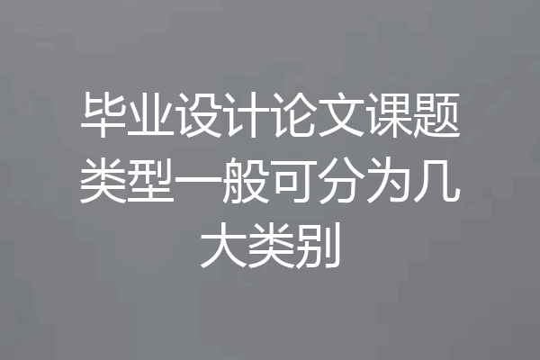 毕业设计论文课题类型一般可分为几大类别