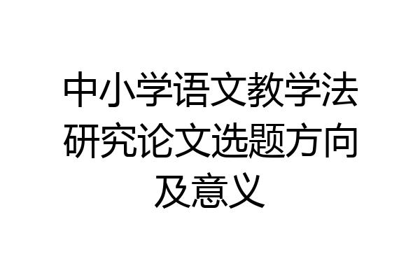 中小学语文教学法研究论文选题方向及意义