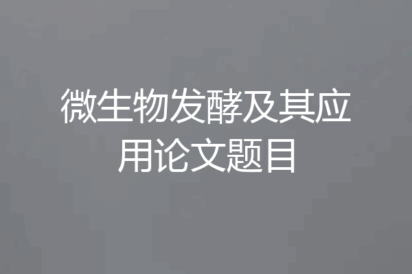微生物发酵及其应用论文题目