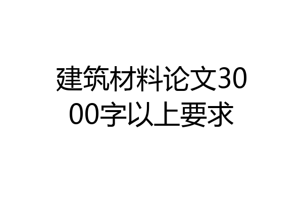 建筑材料论文3000字以上要求