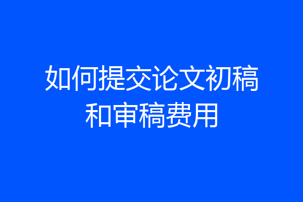 如何提交论文初稿和审稿费用