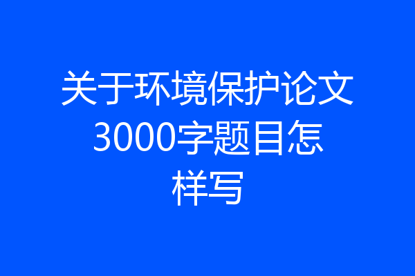 关于环境保护论文3000字题目怎样写