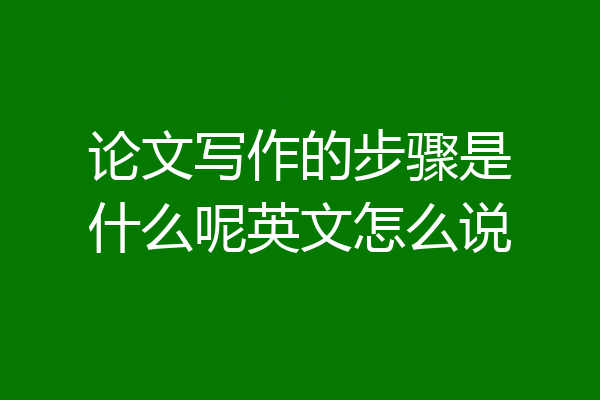 论文写作的步骤是什么呢英文怎么说