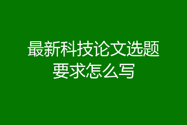 最新科技论文选题要求怎么写