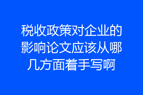 税收政策对企业的影响论文应该从哪几方面着手写啊