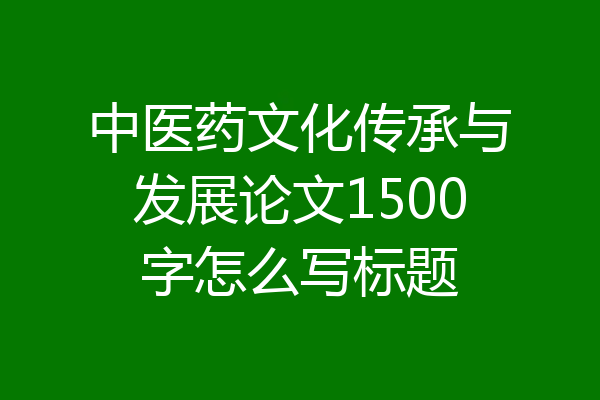 中医药文化传承与发展论文1500字怎么写标题