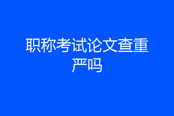 职称考试论文查重严吗