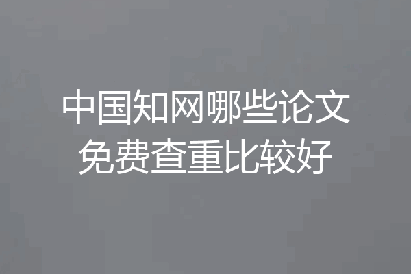 中国知网哪些论文免费查重比较好