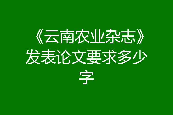 《云南农业杂志》发表论文要求多少字
