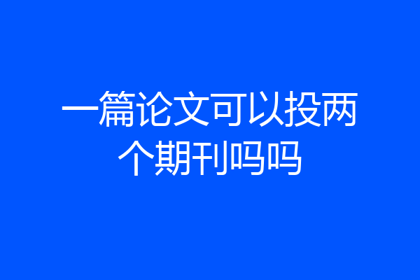 一篇论文可以投两个期刊吗吗