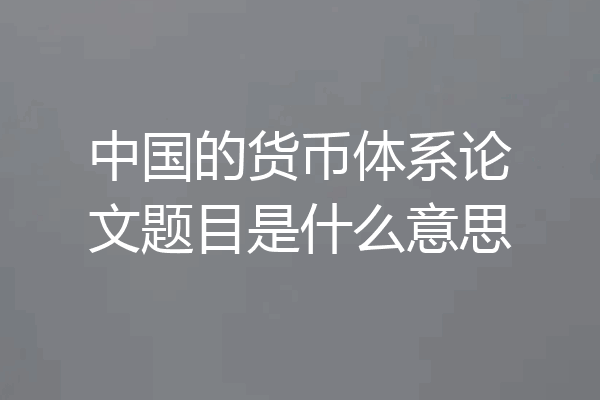 中国的货币体系论文题目是什么意思