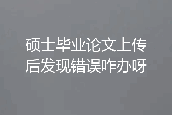 硕士毕业论文上传后发现错误咋办呀