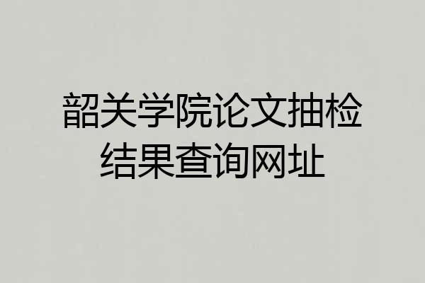 韶关学院论文抽检结果查询网址