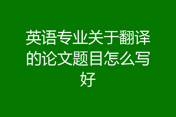 英语专业关于翻译的论文题目怎么写好