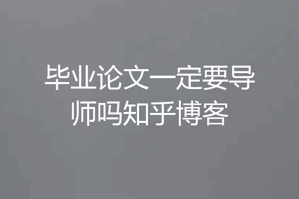 毕业论文一定要导师吗知乎博客