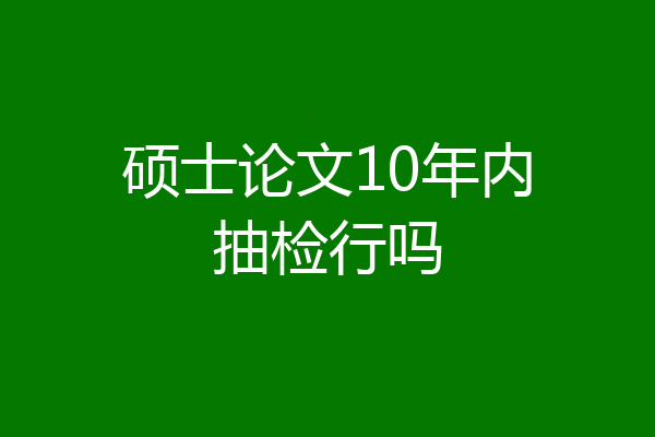 硕士论文10年内抽检行吗