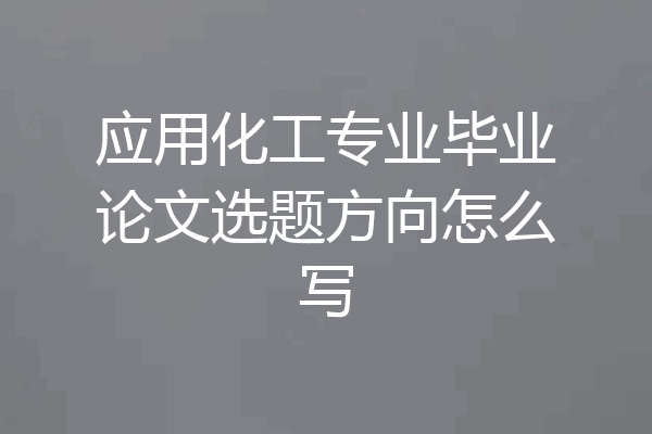 应用化工专业毕业论文选题方向怎么写