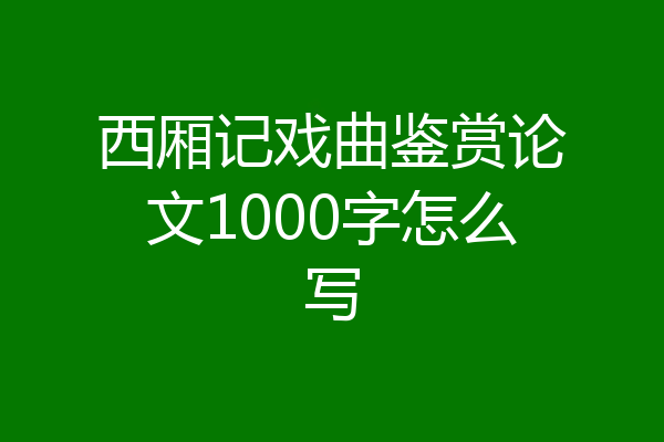 西厢记戏曲鉴赏论文1000字怎么写