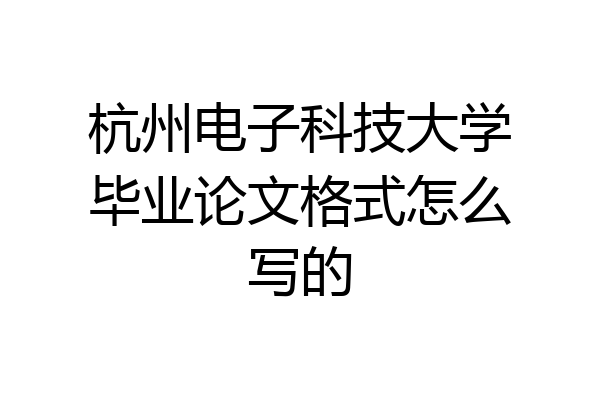 杭州电子科技大学毕业论文格式怎么写的