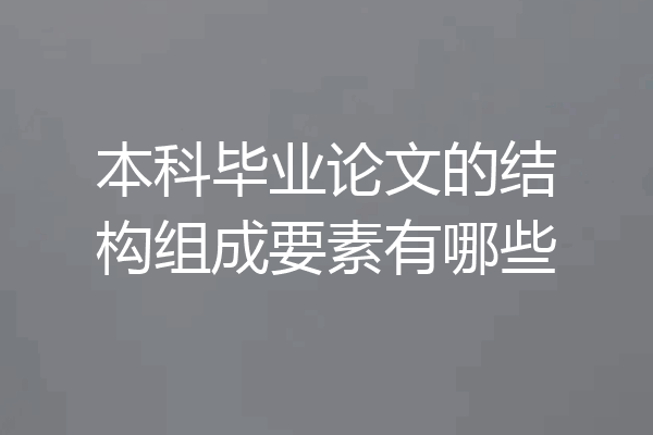 本科毕业论文的结构组成要素有哪些