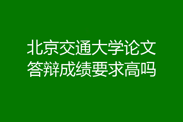 北京交通大学论文答辩成绩要求高吗