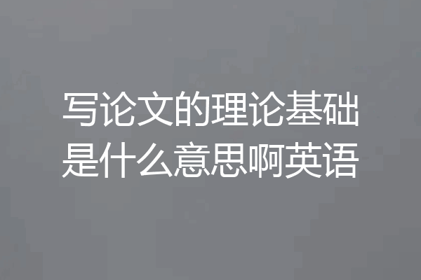 写论文的理论基础是什么意思啊英语