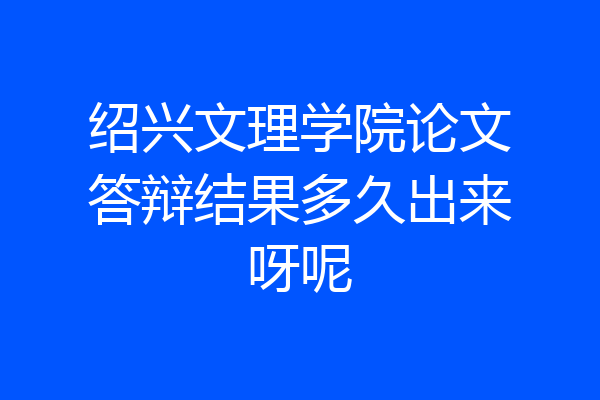 绍兴文理学院论文答辩结果多久出来呀呢