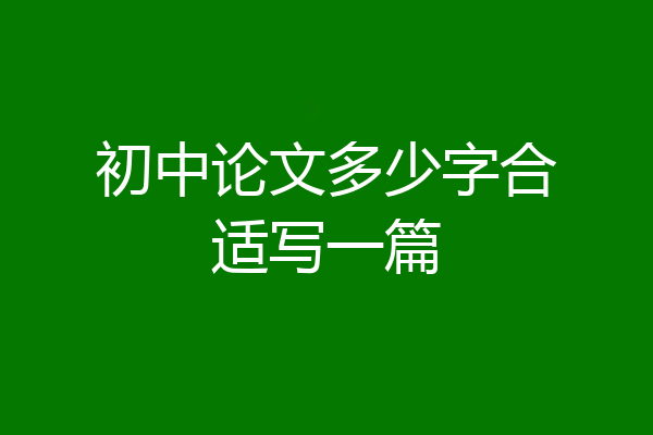 初中论文多少字合适写一篇