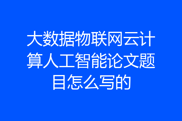 大数据物联网云计算人工智能论文题目怎么写的