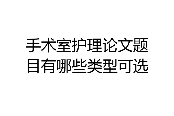 手术室护理论文题目有哪些类型可选