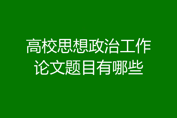 高校思想政治工作论文题目有哪些