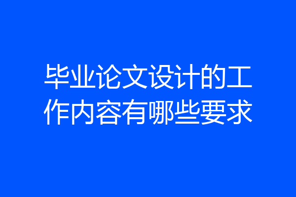 毕业论文设计的工作内容有哪些要求